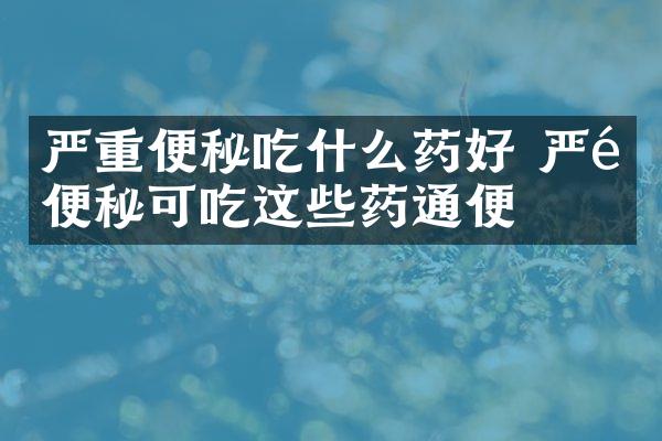 严重便秘吃什么药好 严重便秘可吃这些药通便