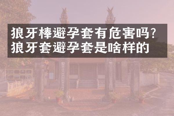 狼牙棒避孕套有危害吗？狼牙套避孕套是啥样的？