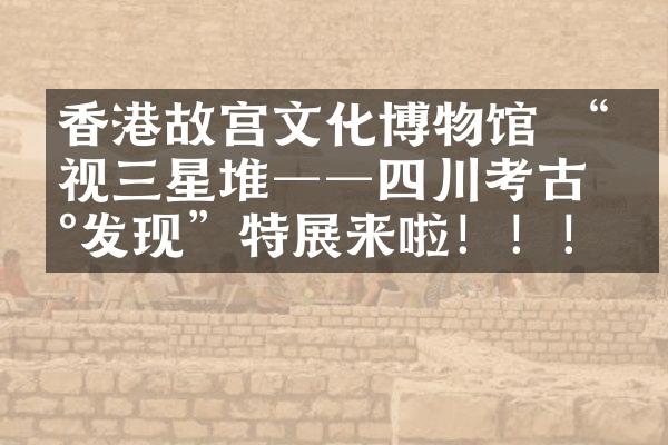 香港故宫文化博物馆 “凝视三星堆──四川考古新发现”特展来啦！！！