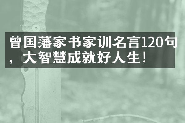 曾国藩家书家训名言120句，大智慧成就好人生！