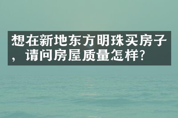 想在新地东方明珠买房子，请问房屋质量怎样？