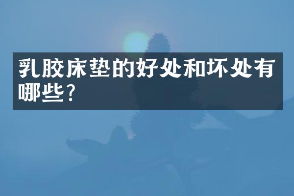 乳胶床垫的好处和坏处有哪些？