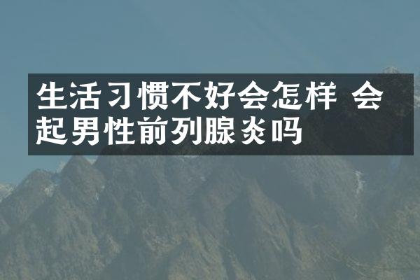 生活习惯不好会怎样 会引起男性前列腺炎吗