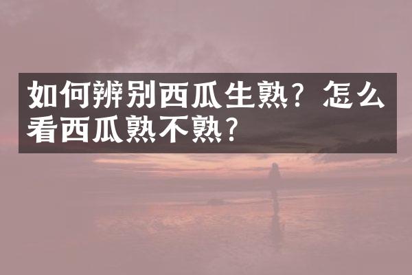 如何辨别西瓜生熟？怎么看西瓜熟不熟？