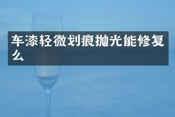 车漆轻微划痕抛光能修复么
