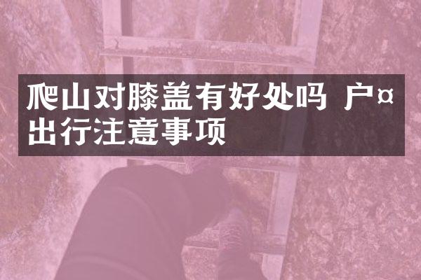 爬山对膝盖有好处吗 户外出行注意事项