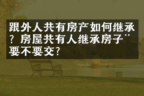 跟外人共有房产如何继承？房屋共有人继承房子税要不要交？
