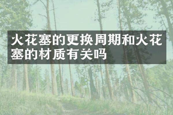 火花塞的更换周期和火花塞的材质有关吗