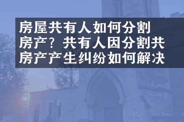 ﻿﻿房屋共有人如何分割房产？共有人因分割共有房产产生纠纷如何解决？
