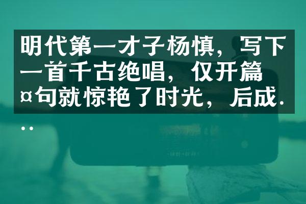 明代第一才子杨慎，写下一首千古绝唱，仅开篇两句就惊艳了时光，后成...