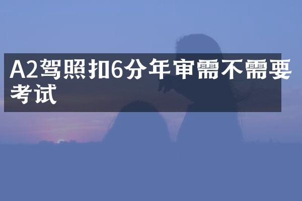 A2驾照扣6分年审需不需要考试