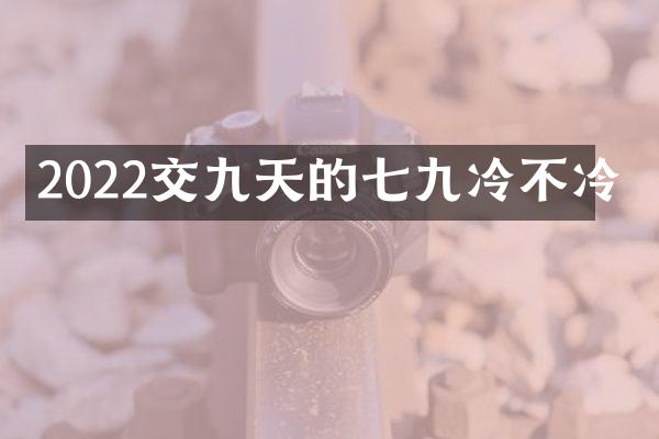 2022交九天的七九冷不冷