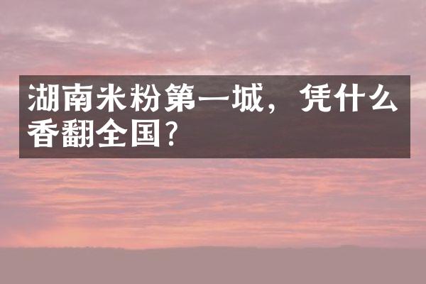 湖南米粉第一城，凭什么香翻全国？