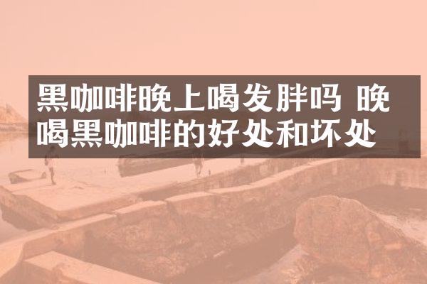 黑咖啡晚上喝发胖吗 晚上喝黑咖啡的好处和坏处