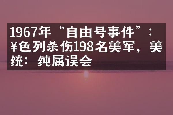 1967年“自由号事件”：以色列杀伤198名美军，美总统：纯属误会