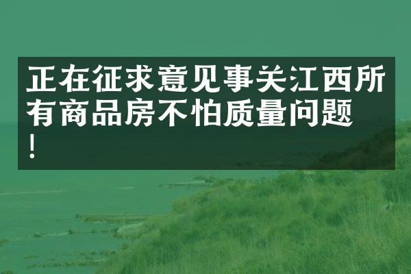 正在征求意见事关江西所有商品房不怕质量问题了！