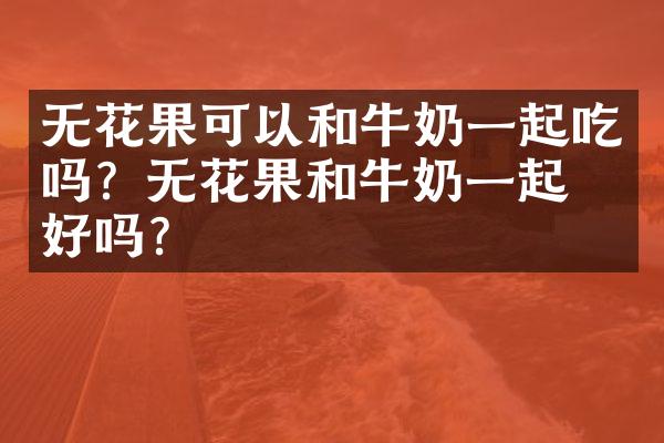 无花果可以和牛奶一起吃吗？无花果和牛奶一起吃好吗？