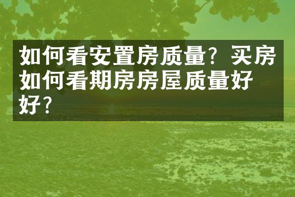 如何看安置房质量？买房如何看期房房屋质量好不好？