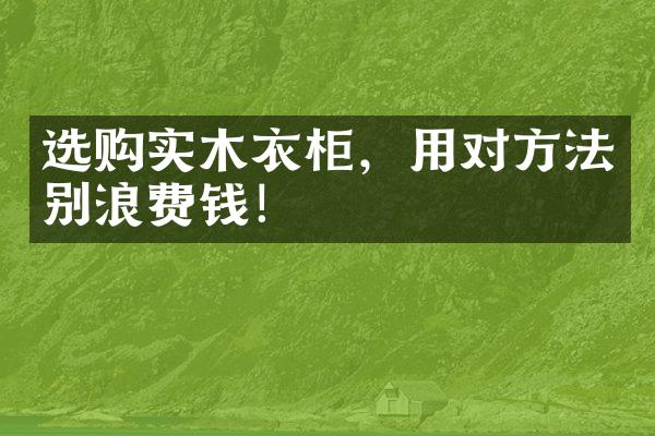 选购实木衣柜，用对方法别浪费钱！