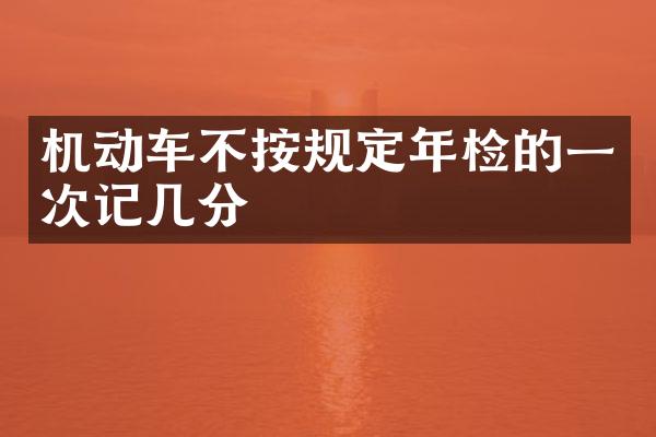 机动车不按规定年检的一次记几分