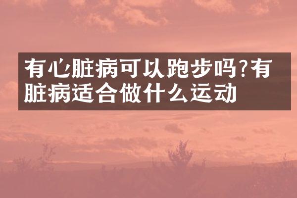 有心脏病可以跑步吗?有心脏病适合做什么运动