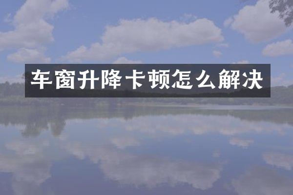 车窗升降卡顿怎么解决
