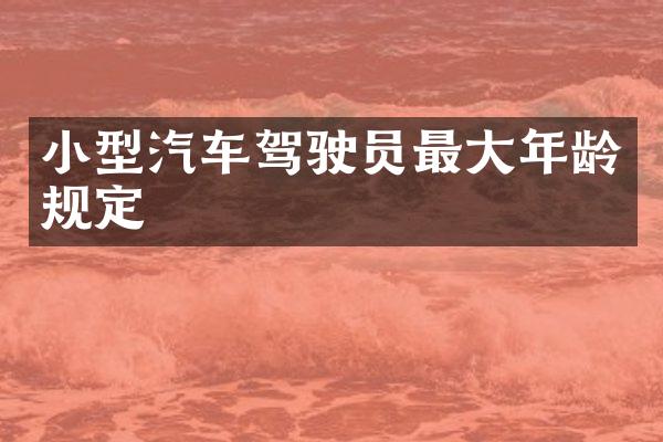 小型汽车驾驶员最大年龄规定