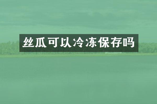 丝瓜可以冷冻保存吗