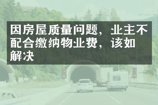 因房屋质量问题，业主不配合缴纳物业费，该如何解决