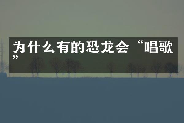 为什么有的恐龙会“唱歌”