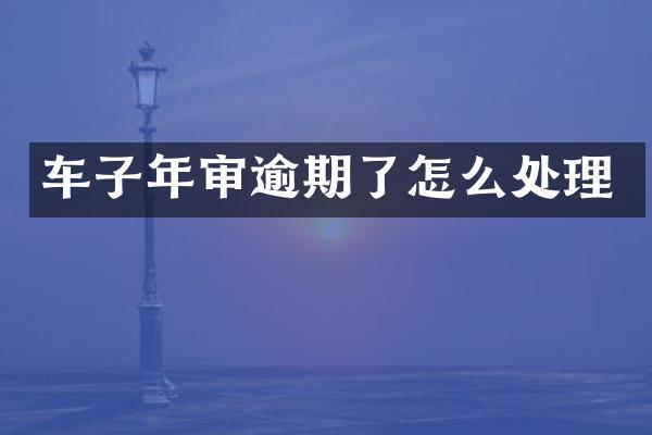车子年审逾期了怎么处理
