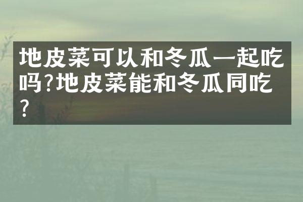 地皮菜可以和冬瓜一起吃吗?地皮菜能和冬瓜同吃吗?