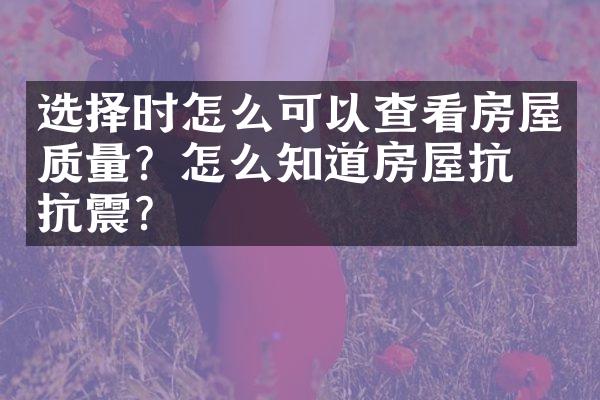 选择时怎么可以查看房屋质量？怎么知道房屋抗不抗震？