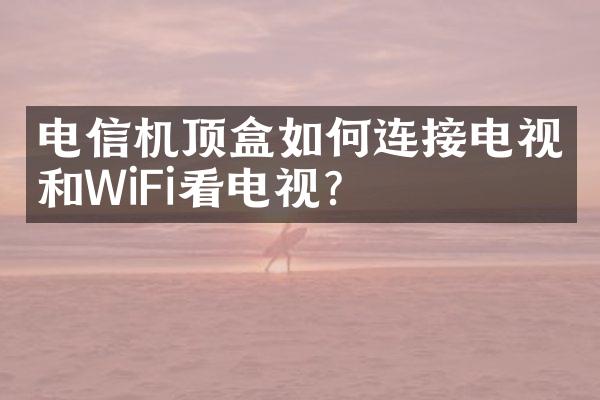 电信机顶盒如何连接电视和WiFi看电视？