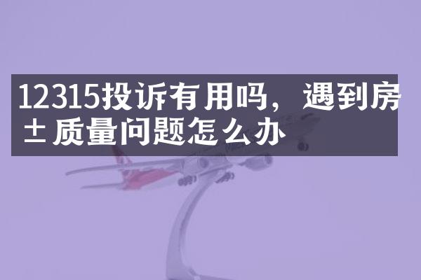 12315投诉有用吗，遇到房屋质量问题怎么办