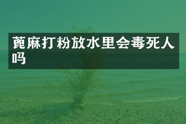 蓖麻打粉放水里会毒死人吗