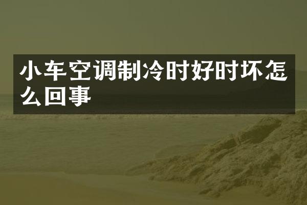 小车空调制冷时好时坏怎么回事