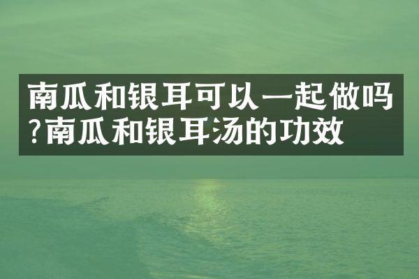 南瓜和银耳可以一起做吗?南瓜和银耳汤的功效