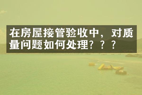在房屋接管验收中，对质量问题如何处理？？？