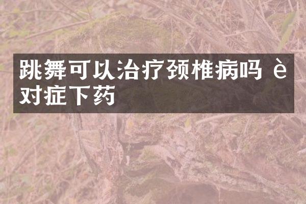 跳舞可以治疗颈椎病吗 要对症下药