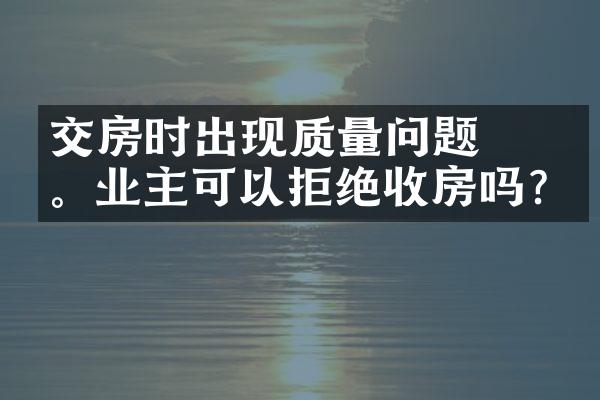 ﻿﻿交房时出现质量问题。业主可以拒绝收房吗?