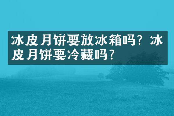 冰皮月饼要放冰箱吗？冰皮月饼要冷藏吗？