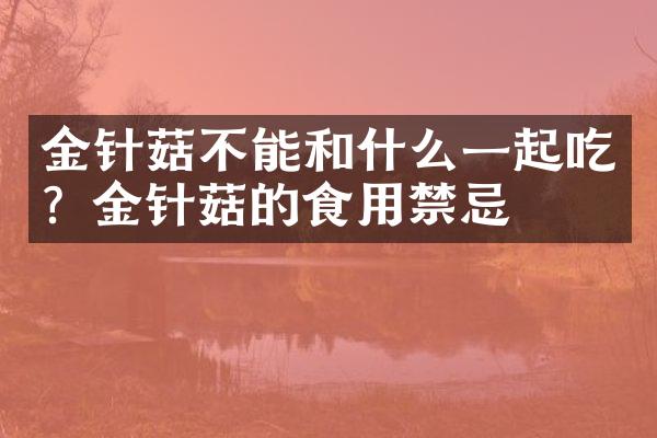 金针菇不能和什么一起吃？金针菇的食用禁忌