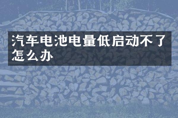 汽车电池电量低启动不了怎么办