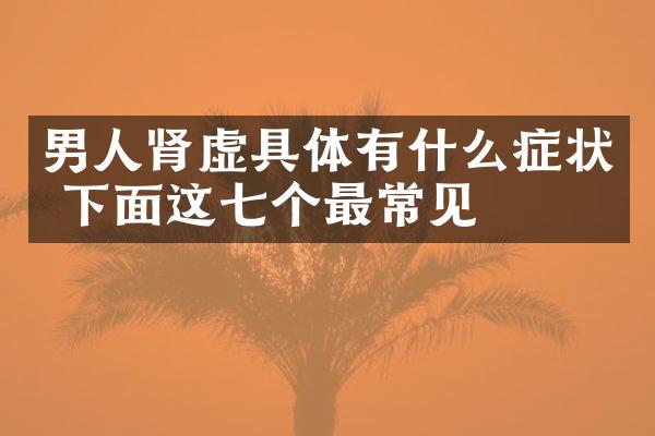 男人肾虚具体有什么症状 下面这七个最常见
