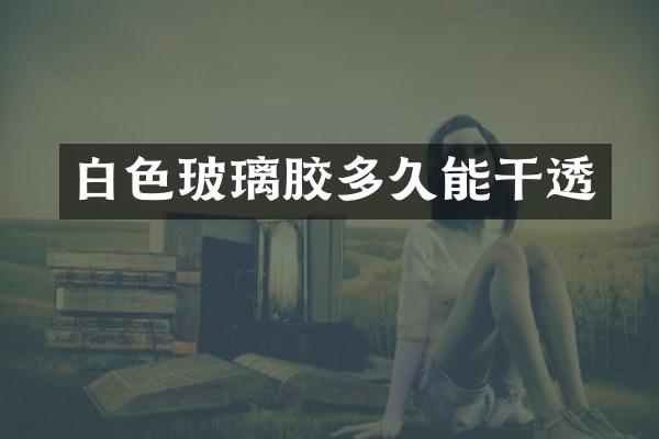白色玻璃胶多久能干透