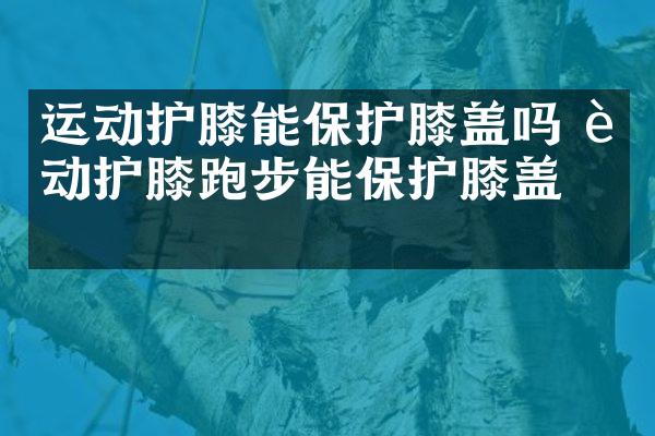 运动护膝能保护膝盖吗 运动护膝跑步能保护膝盖吗