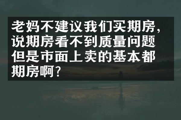 老妈不建议我们买期房，说期房看不到质量问题，但是市面上卖的基本都是期房啊？