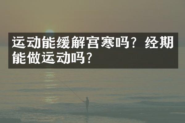 运动能缓解宫寒吗？经期能做运动吗？