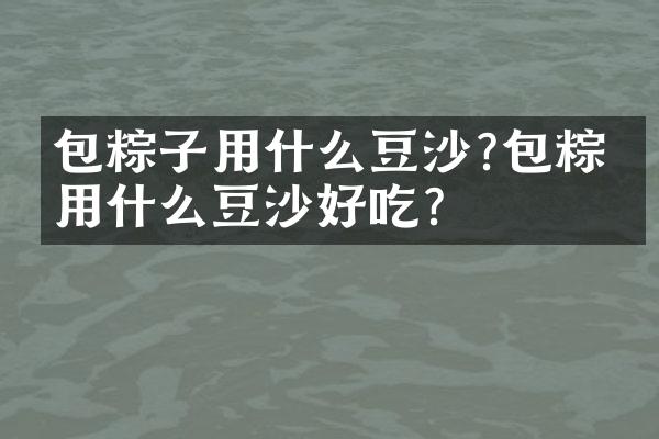 包粽子用什么豆沙?包粽子用什么豆沙好吃?
